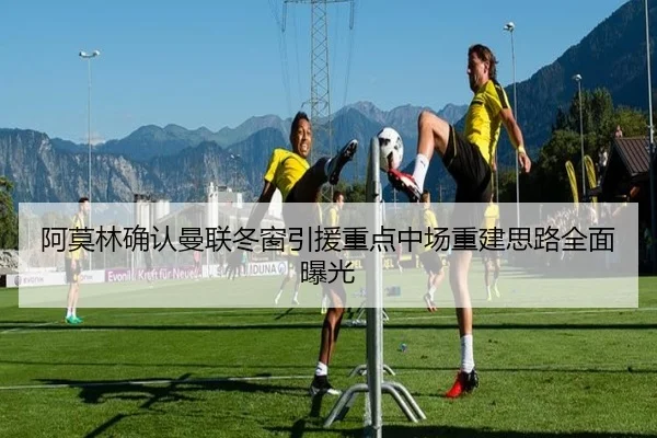 阿莫林确认曼联冬窗引援重点中场重建思路全面曝光