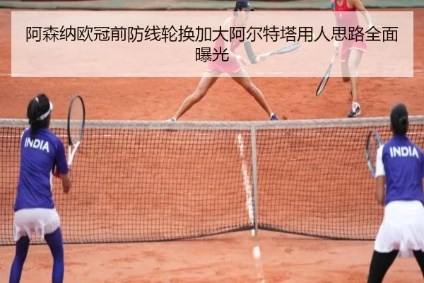 阿森纳欧冠前防线轮换加大阿尔特塔用人思路全面曝光